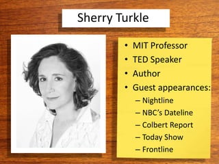 Sherry Turkle
• MIT Professor
• TED Speaker
• Author
• Guest appearances:
– Nightline
– NBC’s Dateline
– Colbert Report
– Today Show
– Frontline
 