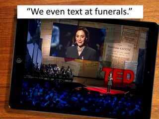 “We even text at funerals.”
 