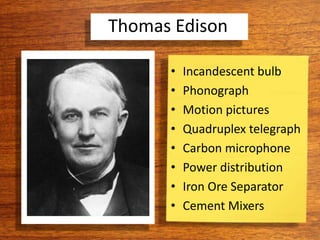 Thomas Edison
• Incandescent bulb
• Phonograph
• Motion pictures
• Quadruplex telegraph
• Carbon microphone
• Power distribution
• Iron Ore Separator
• Cement Mixers
 