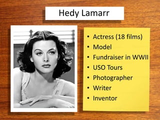 Hedy Lamarr
• Actress (18 films)
• Model
• Fundraiser in WWII
• USO Tours
• Photographer
• Writer
• Inventor
 
