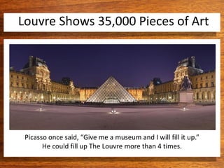 Louvre Shows 35,000 Pieces of Art
Picasso once said, “Give me a museum and I will fill it up.”
He could fill up The Louvre more than 4 times.
 