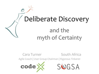 Deliberate Discovery
and the
myth of Certainty
Cara Turner South Africa
Agile Coach | User Group Chairman | Rigorous Tinkerer
 