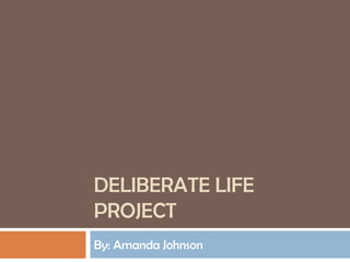 Deliberate Life Project  By: Amanda Johnson 