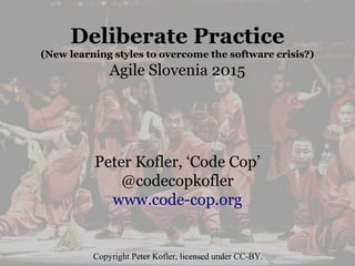 Deliberate Practice
(New learning styles to overcome the software crisis?)
Agile Slovenia 2015
Peter Kofler, ‘Code Cop’
@codecopkofler
www.code-cop.org
Copyright Peter Kofler, licensed under CC-BY.
 