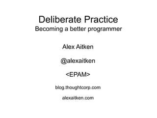 Deliberate Practice
Becoming a better programmer

         Alex Aitken

        @alexaitken

          <EPAM>
      blog.thoughtcorp.com

         alexaitken.com
 