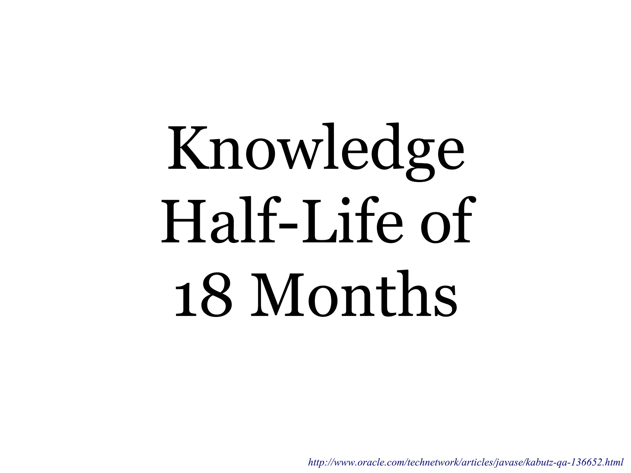 Knowledge
Half-Life of
18 Months
http://www.oracle.com/technetwork/articles/javase/kabutz-qa-136652.html
 