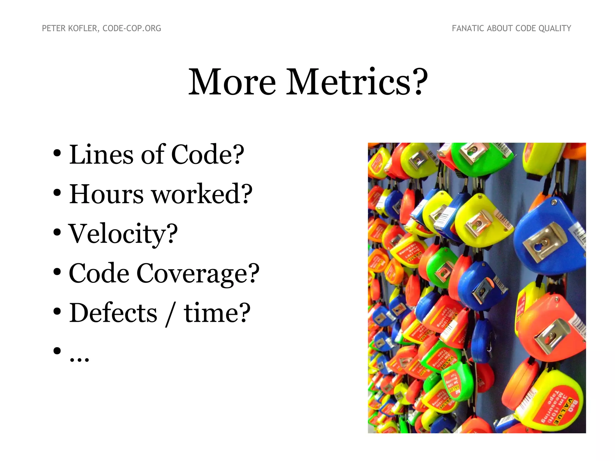 More Metrics?
PETER KOFLER, CODE-COP.ORG FANATIC ABOUT CODE QUALITY
●
Lines of Code?
●
Hours worked?
●
Velocity?
●
Code Coverage?
●
Defects / time?
●
...
 
