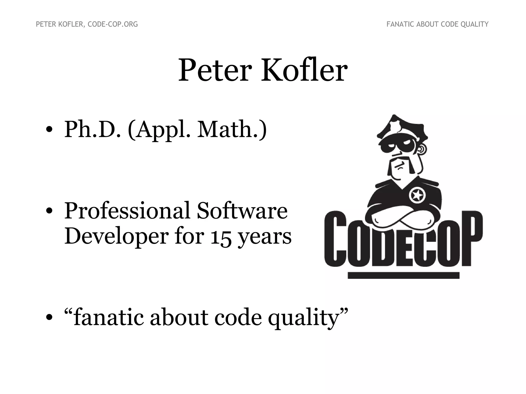 Peter Kofler
• Ph.D. (Appl. Math.)
• Professional Software
Developer for 15 years
• “fanatic about code quality”
PETER KOFLER, CODE-COP.ORG FANATIC ABOUT CODE QUALITY
 