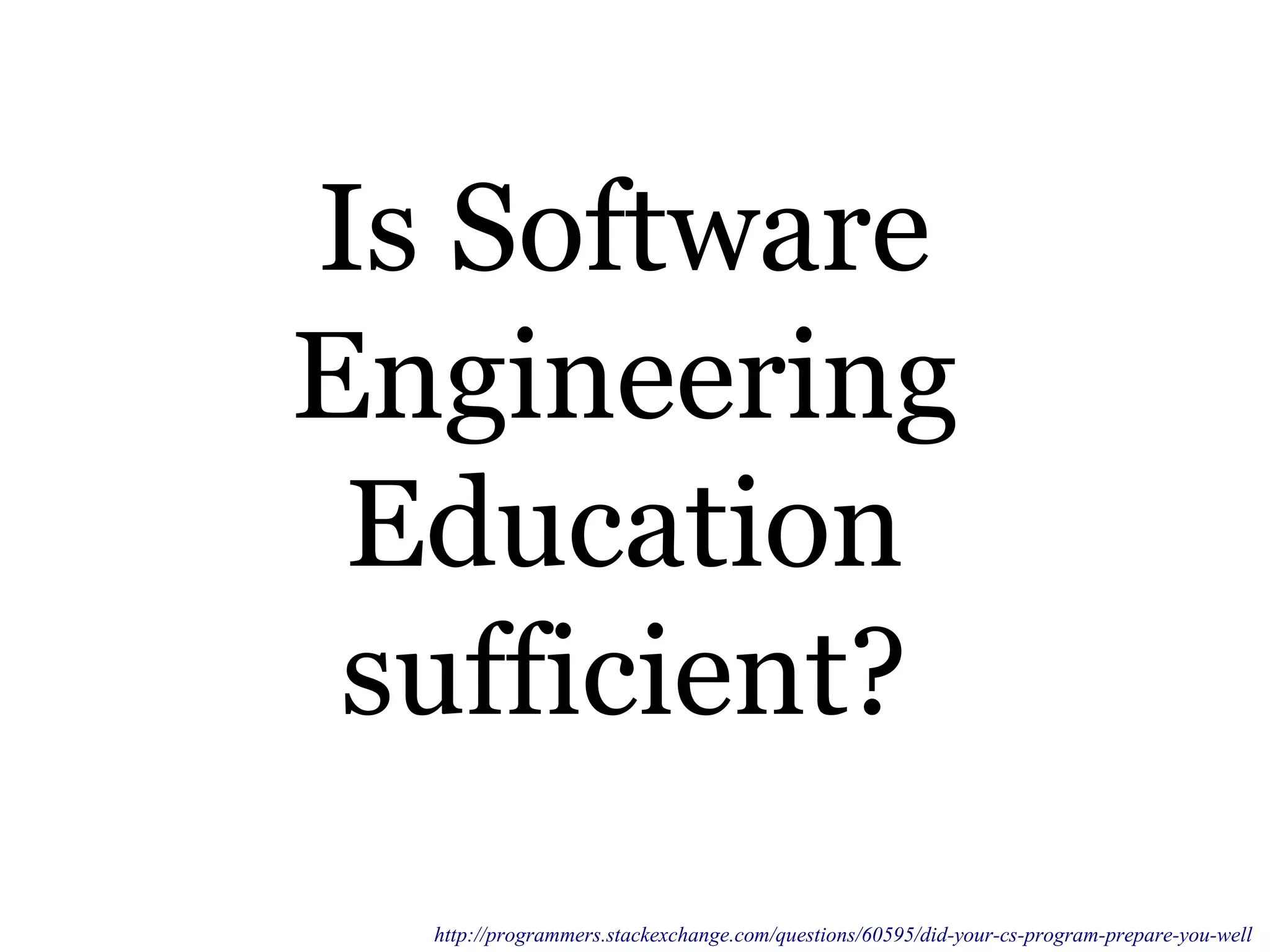 Is Software
Engineering
Education
sufficient?
http://programmers.stackexchange.com/questions/60595/did-your-cs-program-prepare-you-well
 