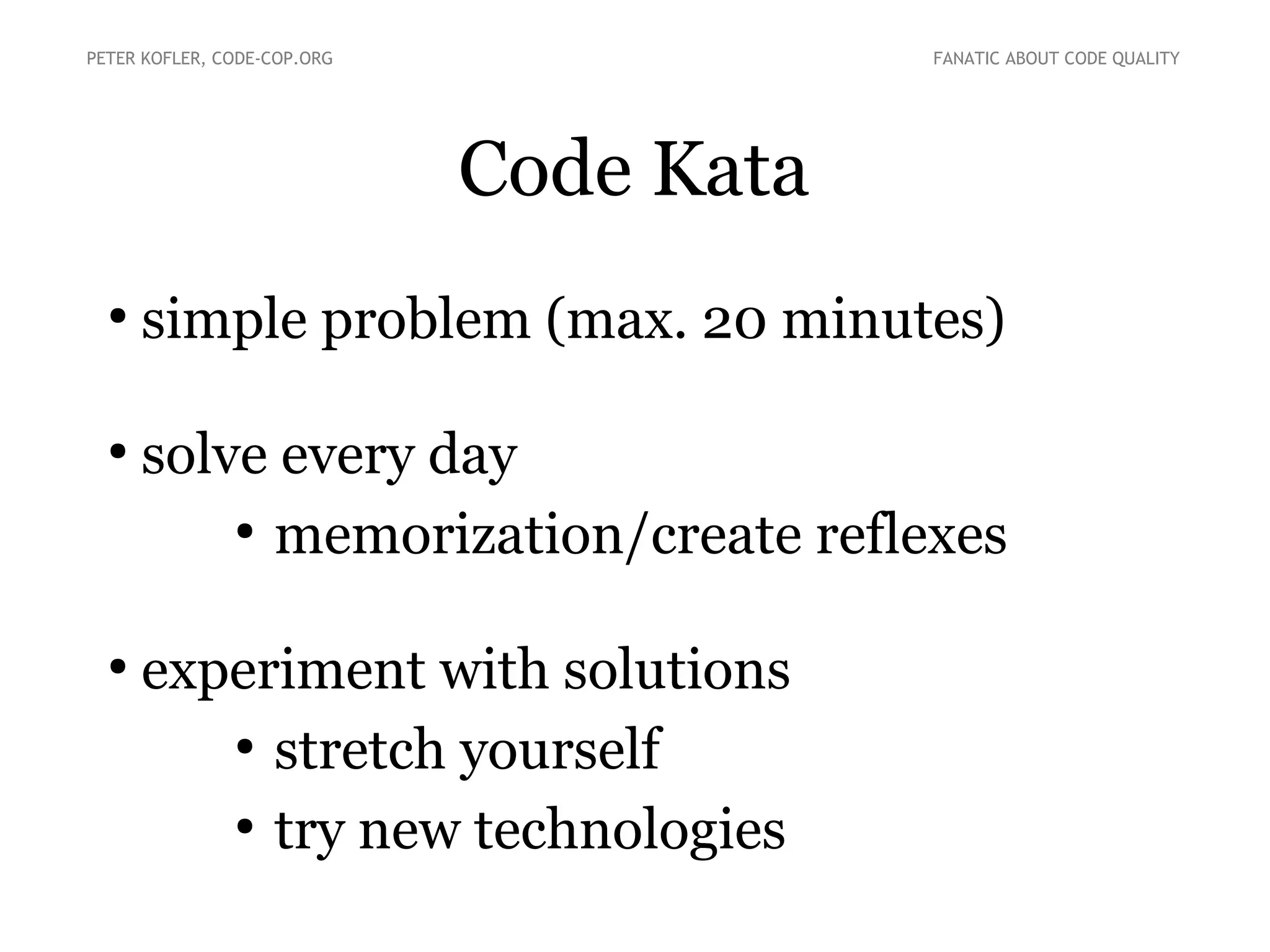 Code Kata
●
simple problem (max. 20 minutes)
●
solve every day
●
memorization/create reflexes
●
experiment with solutions
●
stretch yourself
●
try new technologies
PETER KOFLER, CODE-COP.ORG FANATIC ABOUT CODE QUALITY
 