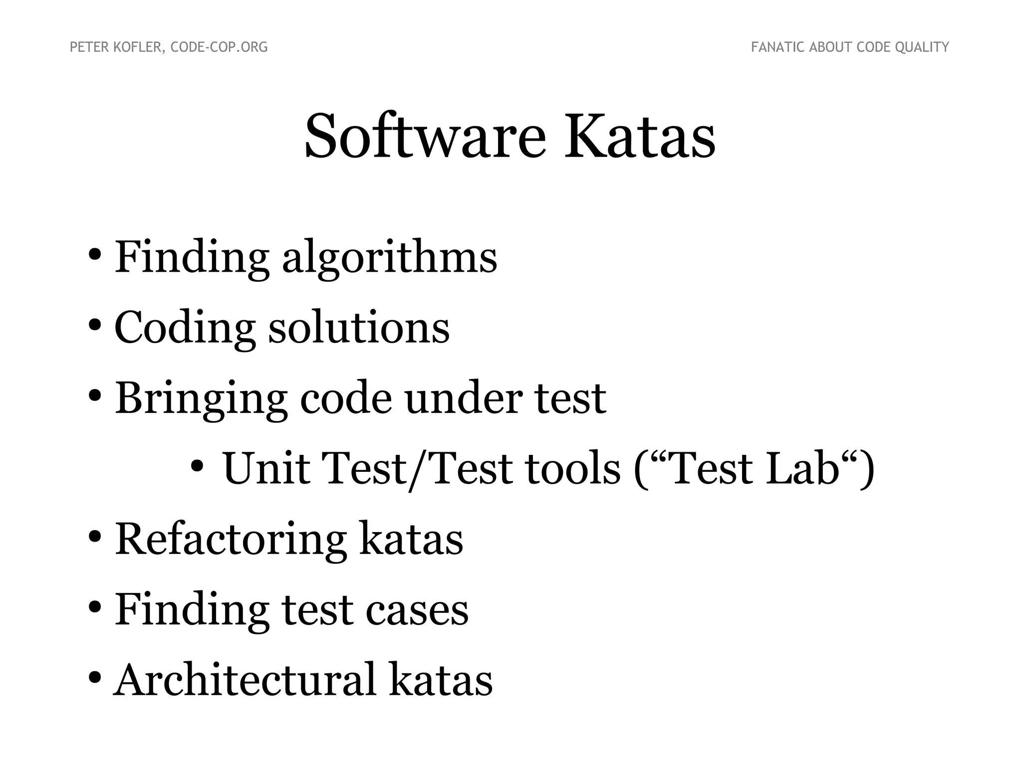 Software Katas
●
Finding algorithms
●
Coding solutions
●
Bringing code under test
●
Unit Test/Test tools (“Test Lab“)
●
Refactoring katas
●
Finding test cases
●
Architectural katas
PETER KOFLER, CODE-COP.ORG FANATIC ABOUT CODE QUALITY
 