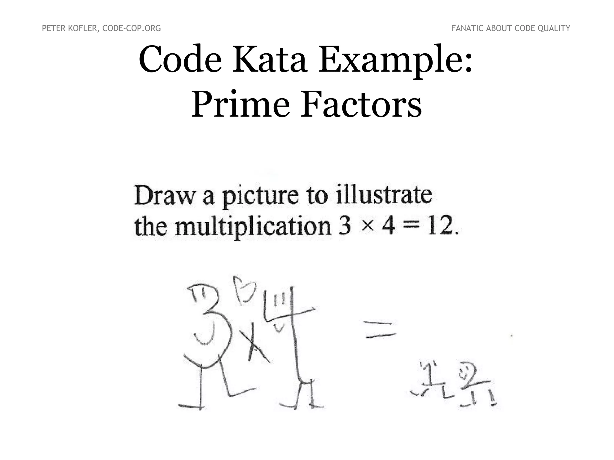 Code Kata Example:
Prime Factors
PETER KOFLER, CODE-COP.ORG FANATIC ABOUT CODE QUALITY
 