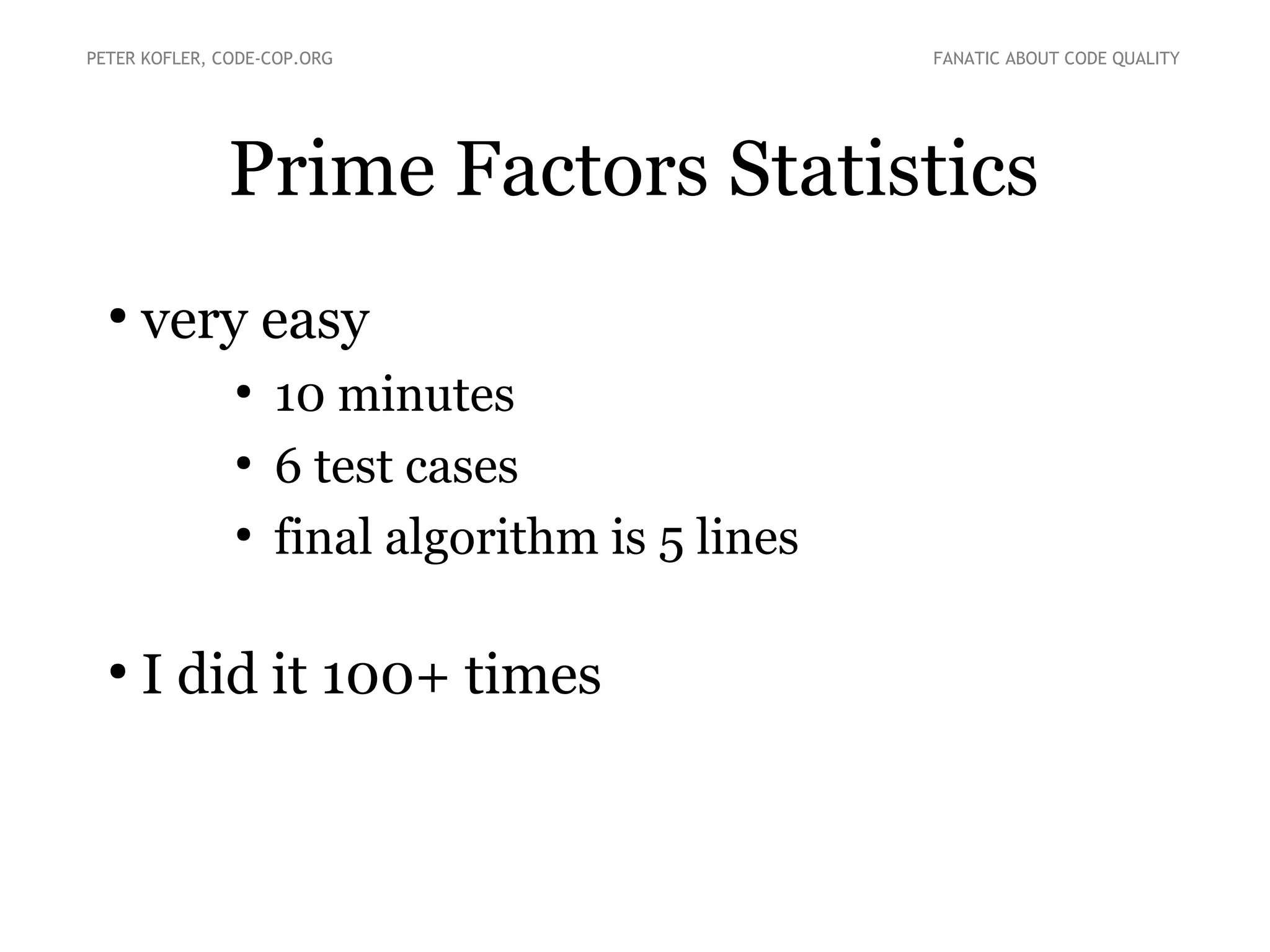 Prime Factors Statistics
●
very easy
●
10 minutes
●
6 test cases
●
final algorithm is 5 lines
●
I did it 100+ times
PETER KOFLER, CODE-COP.ORG FANATIC ABOUT CODE QUALITY
 