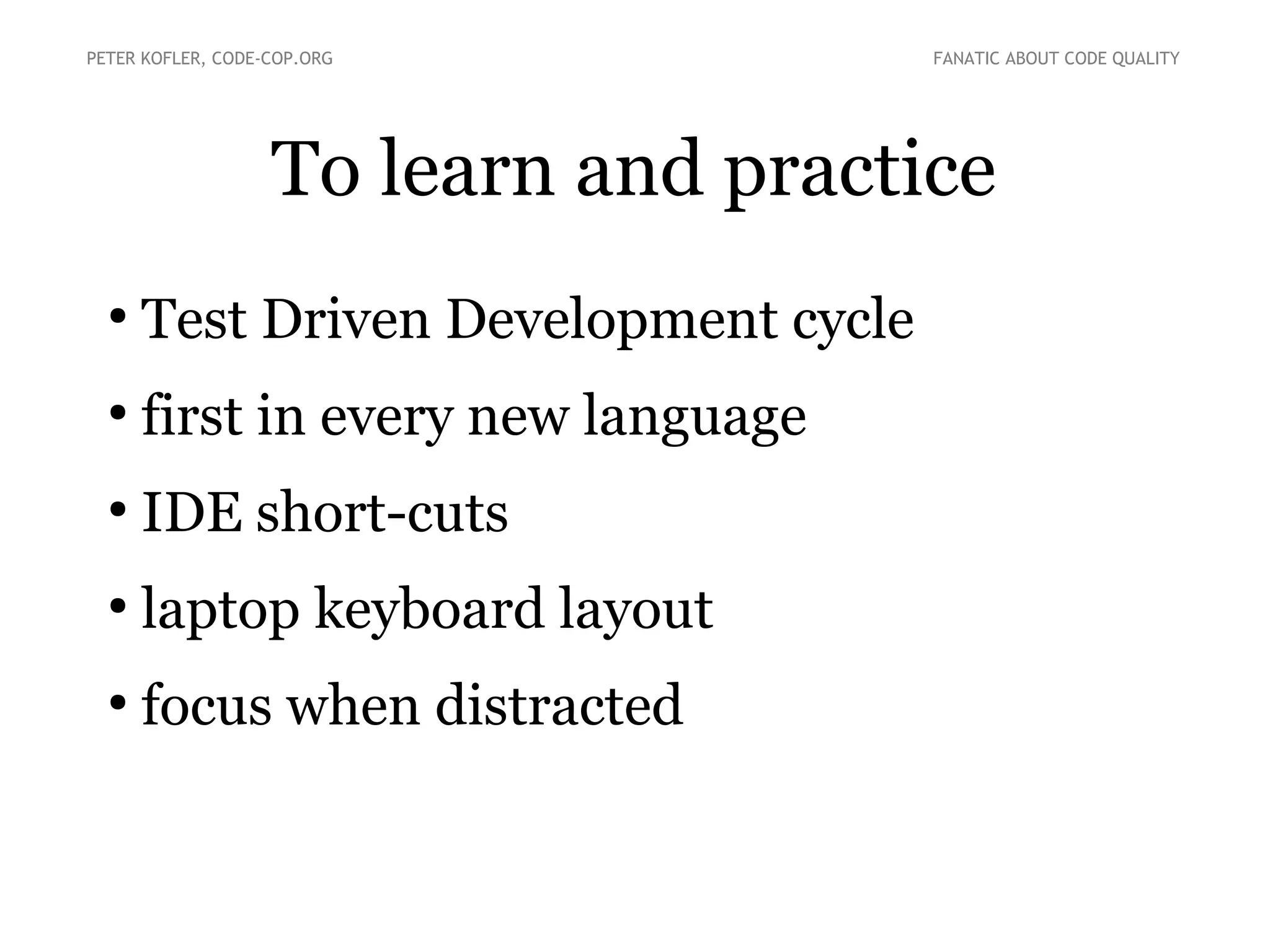 To learn and practice
●
Test Driven Development cycle
●
first in every new language
●
IDE short-cuts
●
laptop keyboard layout
●
focus when distracted
PETER KOFLER, CODE-COP.ORG FANATIC ABOUT CODE QUALITY
 