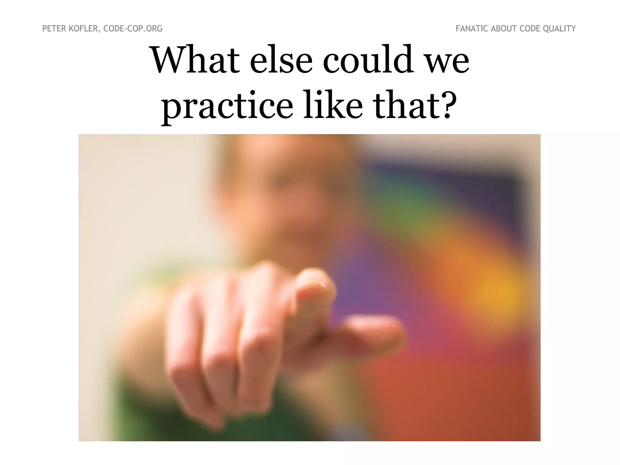 What else could we
practice like that?
PETER KOFLER, CODE-COP.ORG FANATIC ABOUT CODE QUALITY
 