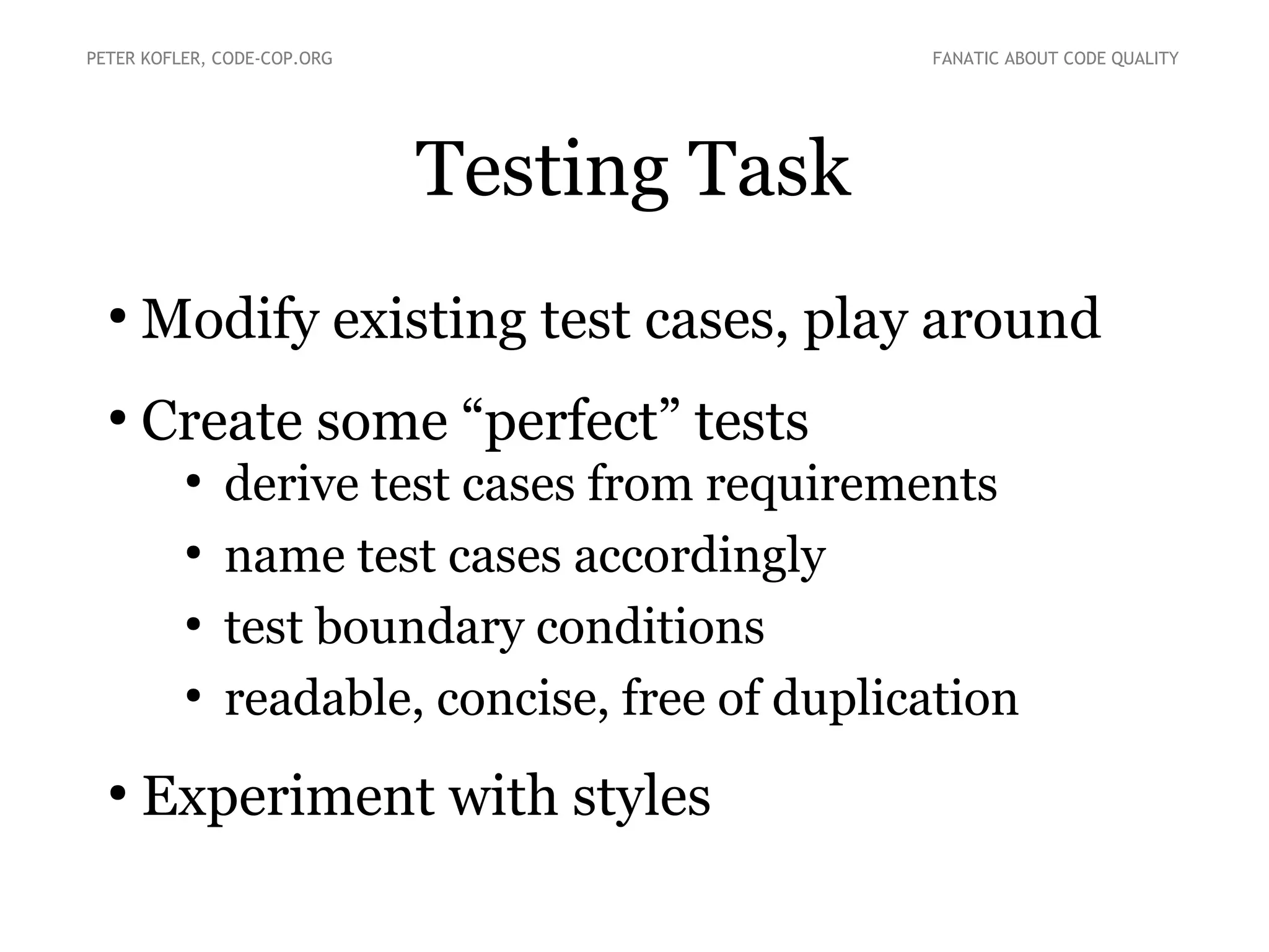 Testing Task
●
Modify existing test cases, play around
●
Create some “perfect” tests
●
derive test cases from requirements
●
name test cases accordingly
●
test boundary conditions
●
readable, concise, free of duplication
●
Experiment with styles
PETER KOFLER, CODE-COP.ORG FANATIC ABOUT CODE QUALITY
 