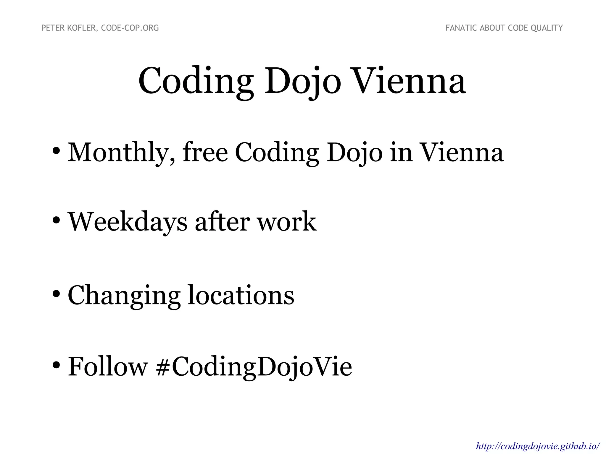 Coding Dojo Vienna
●
Monthly, free Coding Dojo in Vienna
●
Weekdays after work
●
Changing locations
●
Follow #CodingDojoVie
PETER KOFLER, CODE-COP.ORG FANATIC ABOUT CODE QUALITY
http://codingdojovie.github.io/
 