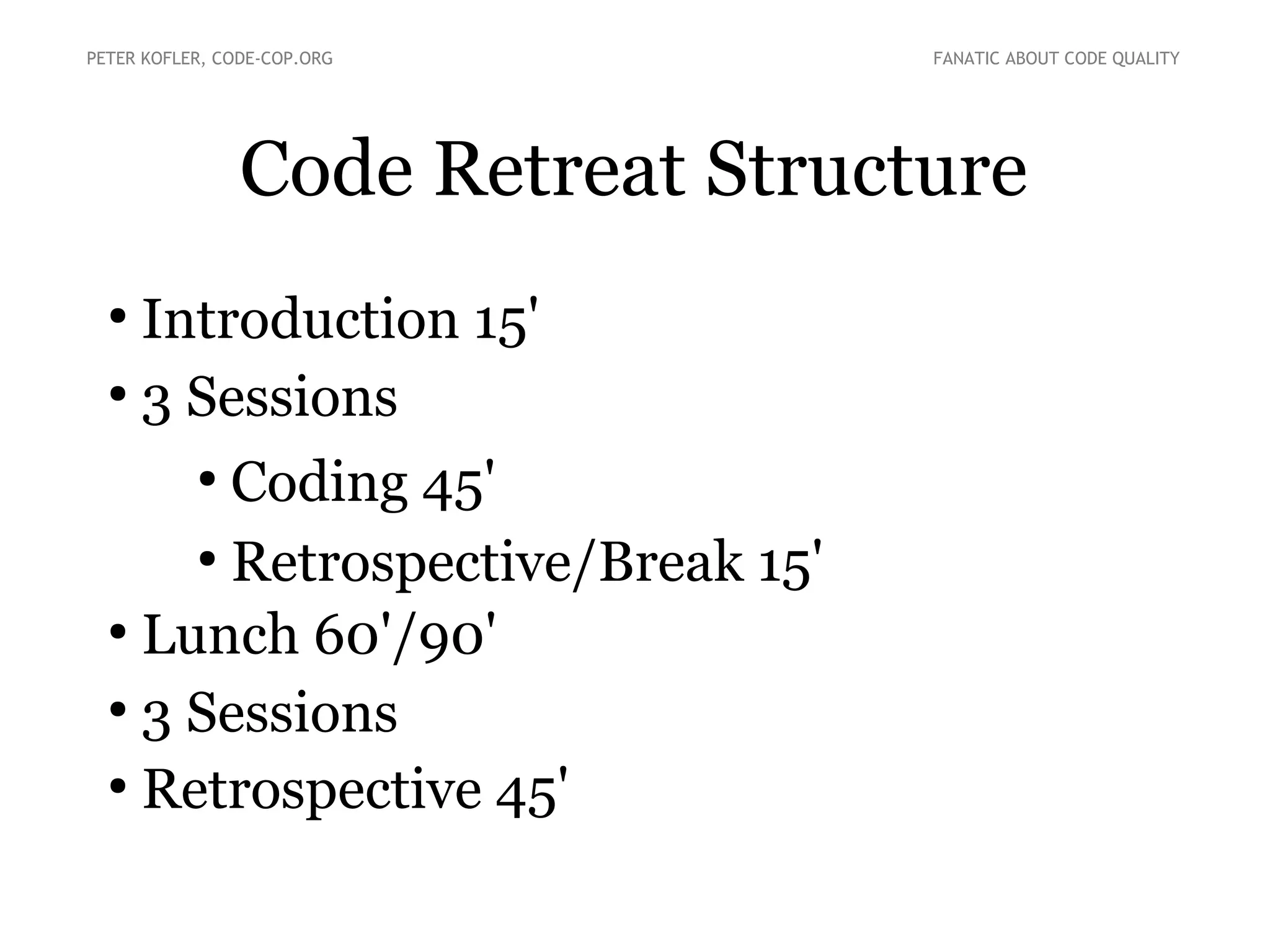 Code Retreat Structure
●
Introduction 15'
●
3 Sessions
●
Coding 45'
●
Retrospective/Break 15'
●
Lunch 60'/90'
●
3 Sessions
●
Retrospective 45'
PETER KOFLER, CODE-COP.ORG FANATIC ABOUT CODE QUALITY
 