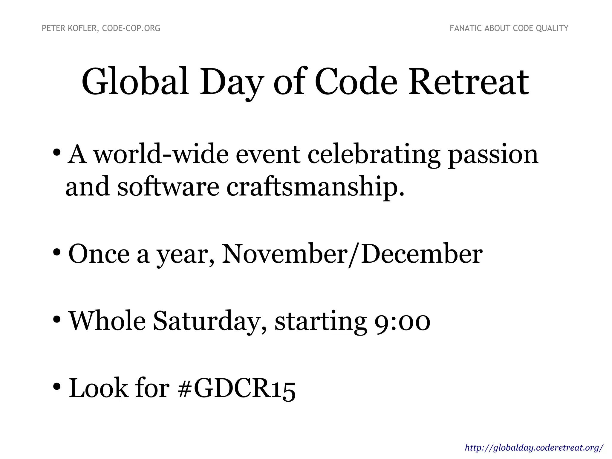 Global Day of Code Retreat
●
A world-wide event celebrating passion
and software craftsmanship.
●
Once a year, November/December
●
Whole Saturday, starting 9:00
●
Look for #GDCR15
PETER KOFLER, CODE-COP.ORG FANATIC ABOUT CODE QUALITY
http://globalday.coderetreat.org/
 