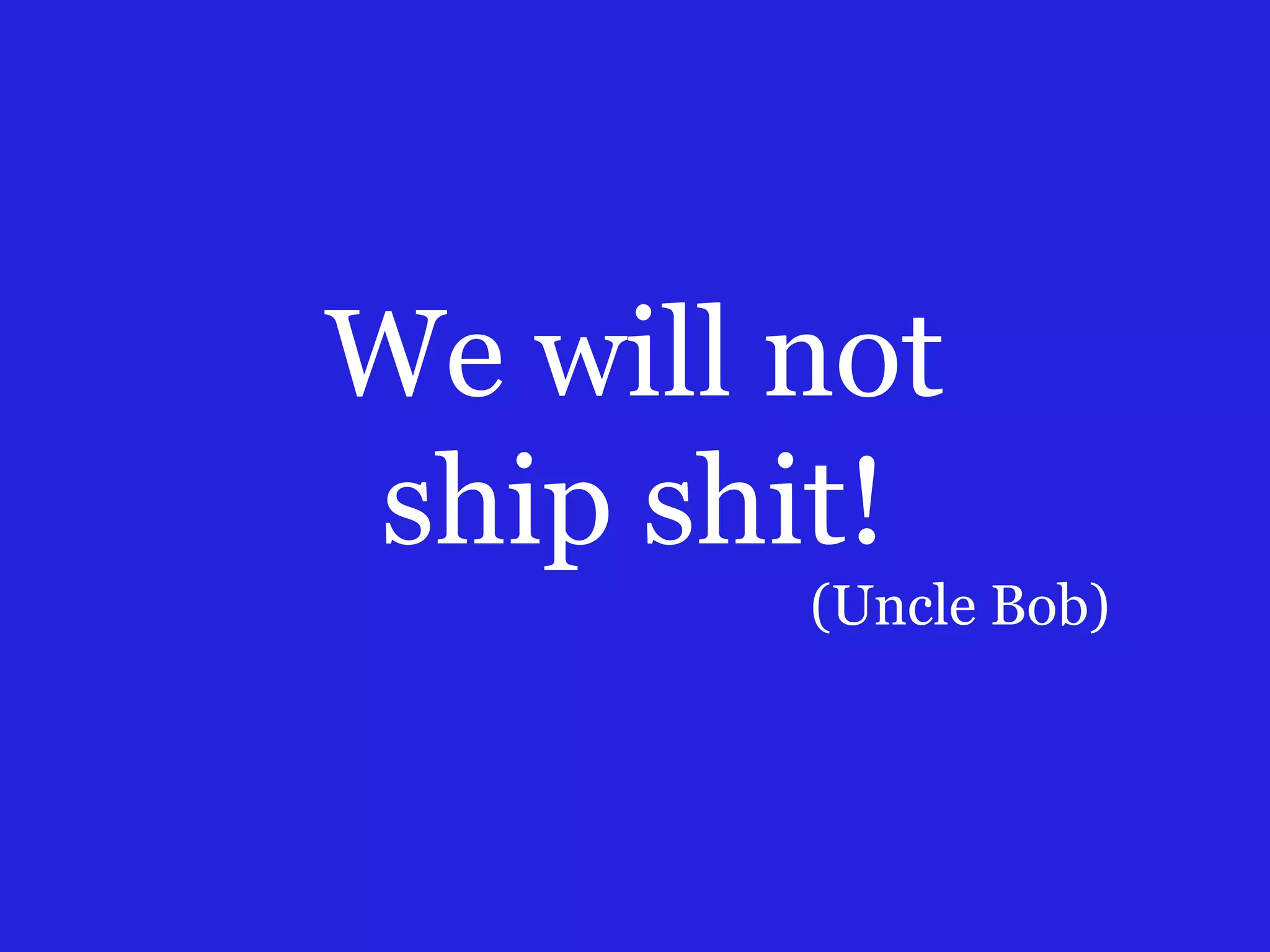 We will not
ship shit!
(Uncle Bob)
 