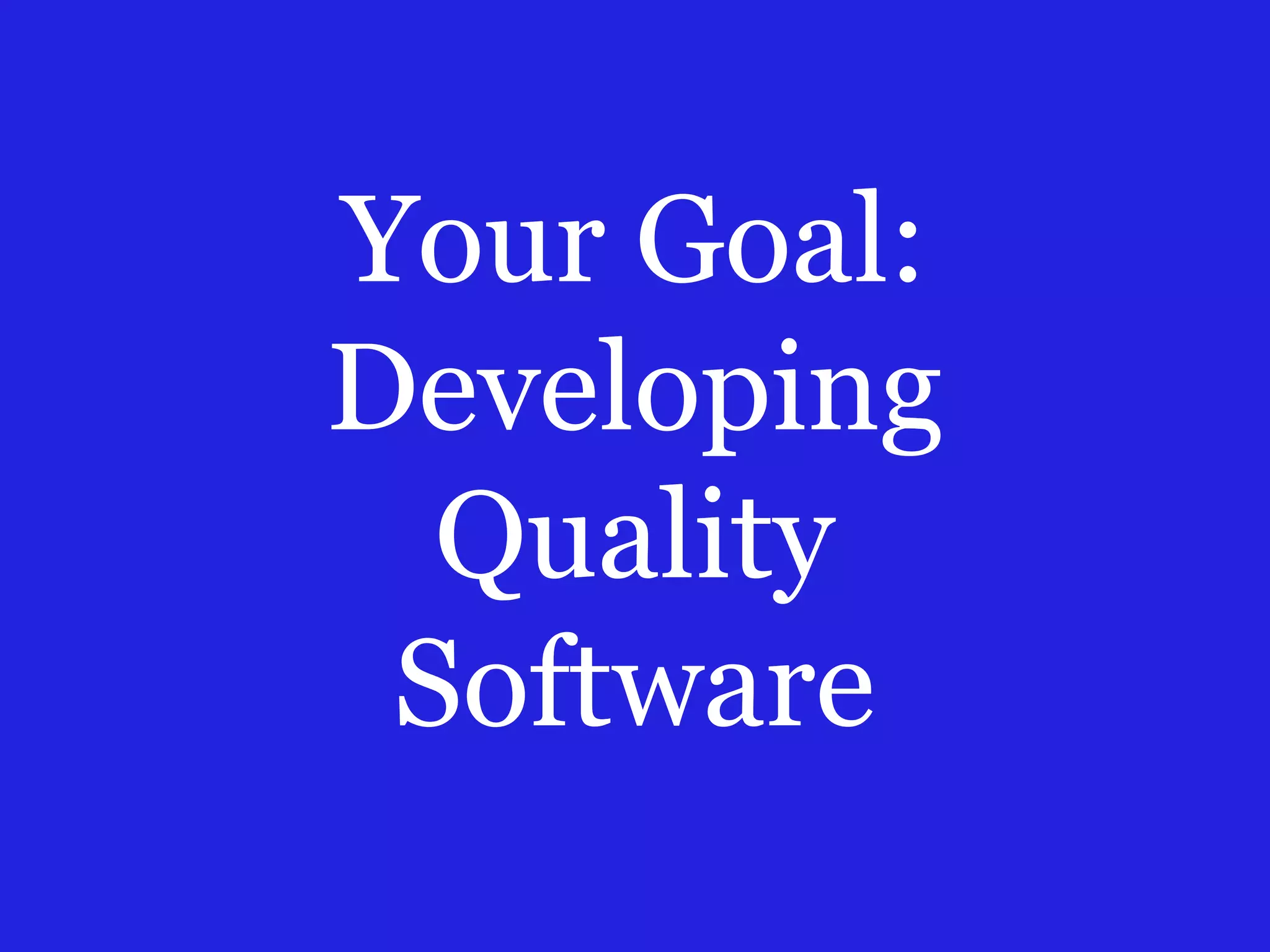 Your Goal:
Developing
Quality
Software
 