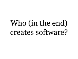 Who (in the end)
creates software?
 