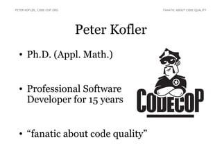 Peter Kofler
• Ph.D. (Appl. Math.)
• Professional Software
Developer for 15 years
• “fanatic about code quality”
PETER KOFLER, CODE-COP.ORG FANATIC ABOUT CODE QUALITY
 