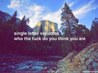 or like that (Single Letter
Variables)
http://theprofoundprogrammer.com/post/26561881517/text-single-letter-variables-who-the-fuck-do
 