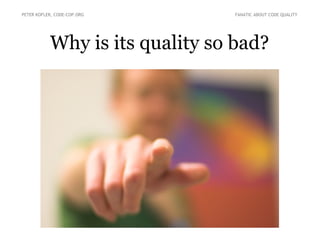 Why is its quality so bad?
PETER KOFLER, CODE-COP.ORG FANATIC ABOUT CODE QUALITY
 