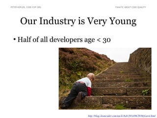 Our Industry is Very Young
●
Half of all developers age < 30
PETER KOFLER, CODE-COP.ORG FANATIC ABOUT CODE QUALITY
http://blog.cleancoder.com/uncle-bob/2014/06/20/MyLawn.html
 