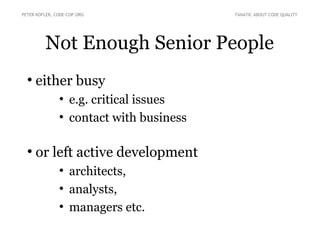 Not Enough Senior People
●
either busy
●
e.g. critical issues
●
contact with business
●
or left active development
●
architects,
●
analysts,
●
managers etc.
PETER KOFLER, CODE-COP.ORG FANATIC ABOUT CODE QUALITY
 
