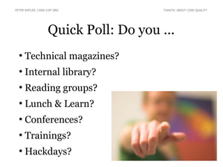 Quick Poll: Do you ...
●
Technical magazines?
●
Internal library?
●
Reading groups?
●
Lunch & Learn?
●
Conferences?
●
Trainings?
●
Hackdays?
PETER KOFLER, CODE-COP.ORG FANATIC ABOUT CODE QUALITY
 