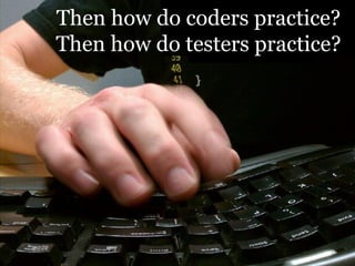 Then how do coders practice?
Then how do testers practice?
 