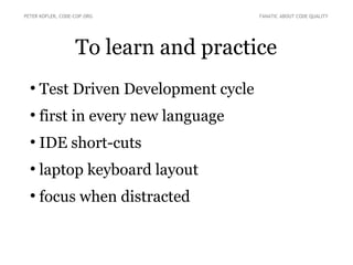 To learn and practice
●
Test Driven Development cycle
●
first in every new language
●
IDE short-cuts
●
laptop keyboard layout
●
focus when distracted
PETER KOFLER, CODE-COP.ORG FANATIC ABOUT CODE QUALITY
 