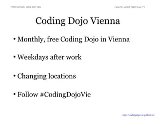 Coding Dojo Vienna
●
Monthly, free Coding Dojo in Vienna
●
Weekdays after work
●
Changing locations
●
Follow #CodingDojoVie
PETER KOFLER, CODE-COP.ORG FANATIC ABOUT CODE QUALITY
http://codingdojovie.github.io/
 