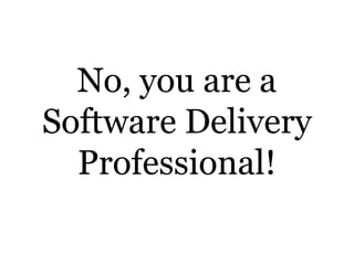 No, you are a
Software Delivery
Professional!
 