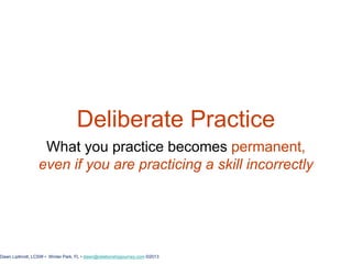 Deliberate Practice
What you practice becomes permanent,
even if you are practicing a skill incorrectly
Dawn Lipthrott, LCSW • Winter Park, FL • dawn@relationshipjourney.com ©2013
 