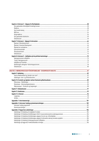 Kapitel 6: Kriterium 3 – Adgang til offentligheden...........................................................................................................................50
Den grønlandske offentligheds forskellige arenaer................................................................................................................................................ 50
Medierne............................................................................................................................................................................................................... 50
Den formelle høring............................................................................................................................................................................................... 52
NGO’erne............................................................................................................................................................................................................... 54
Borgermøderne...................................................................................................................................................................................................... 56
Den grønlandske debatkultur................................................................................................................................................................................. 59
Delkonklusion....................................................................................................................................................................................................... 60
Kapitel 7: Kriterium 4 - Adgang til information ...............................................................................................................................64
Åbenhed i Råstofdirektoratet................................................................................................................................................................................. 64
Åbenhed i Greenland Development......................................................................................................................................................................... 66
Åbenhed hos selskaberne...................................................................................................................................................................................... 67
Informationsmetoder............................................................................................................................................................................................. 69
Århuskonventionen................................................................................................................................................................................................ 72
Delkonklusion....................................................................................................................................................................................................... 73
Kapitel 8: Kriterium 5 – Indflydelse på de politiske beslutninger......................................................................................................75
Høringsprocessens indflydelse.............................................................................................................................................................................. 75
Timing i høringsprocessen..................................................................................................................................................................................... 76
Indflydelse på fremtiden........................................................................................................................................................................................ 77
Befolkningens deltagelse i beslutningsprocessen................................................................................................................................................. 78
Delkonklusion....................................................................................................................................................................................................... 80
Analyse 2: Høringsprocesser på Newfoundland – En komparativ analyse.................................................................................82
Kapitel 9: Indledning....................................................................................................................................................................82
Hvorfor Newfoundland og Labrador som case?....................................................................................................................................................... 82
Udviklingen i mine- og offshorebranchen............................................................................................................................................................... 82
Kapitel 10: Forskelle og ligheder mellem Grønland og Newfoundland...............................................................................................85
Mikroniveau - Befolkningen................................................................................................................................................................................... 85
Mesoniveau - Interesseorganisationerne............................................................................................................................................................... 86
Makroniveauet – Strukturen og lovgivningen......................................................................................................................................................... 88
Kapitel 11: Delkonklusion.............................................................................................................................................................91
Kapitel 12: Konklusion..................................................................................................................................................................92
Kapitel 13: Litteratur....................................................................................................................................................................96
Lovgivning ............................................................................................................................................................................................................ 98
Artikler.................................................................................................................................................................................................................. 99
Appendiks 1: Interviewoversigt................................................................................................................................................... 101
Appendiks 2: Intervenor funding og kommisærordningen............................................................................................................... 102
Intervener funding programmet ...........................................................................................................................................................................102
Kommissærordningen...........................................................................................................................................................................................102
Appendiks 3: Rapportens anbefalinger.........................................................................................................................................104
Anbefalinger til forbedring af muligheden for debat............................................................................................................................................. 104
Anbefalinger til forbedring af befolkningens tillid til resourceinteressenter og høringsprocessen........................................................................ 104
Anbefalinger til forbedring af befolkningens adgang til at ytre sig i offentligheden.............................................................................................. 104
Anbefalinger til forbedring af befolkningens adgang til information omkring storskala-projekter..........................................................................105
Anbefalinger til forbedring af høringsprocessens indflydelse................................................................................................................................106
Anbefalinger på baggrund af newfoundlandske erfaringer.....................................................................................................................................106

3

 