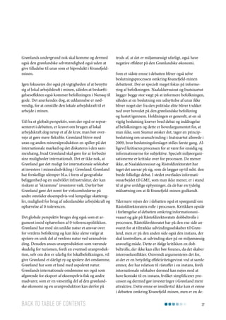 Grønlands undergrund nok skal komme og dermed
også den grønlandske selvstændighed også uden at
give tilladelse til uran som et biprodukt i Kvanefjeldminen.
Igen fokuseres der også på vigtigheden af at benytte
sig af lokal arbejdskraft i minen, således at beskæftigelseseffekten også kommer befolkningen i Narsaq til
gode. Det anerkendes dog, at uddannelse er nødvendig, for at omstille den lokale arbejdskraft til et
arbejde i minen.
Ud fra et globalt perspektiv, som der også er repræsenteret i debatten, er kravet om brugen af lokal
arbejdskraft dog netop et af de krav, man bør overveje at gøre mere fleksible. Grønland bliver med
uran og anden mineralproduktion en spiller på det
internationale marked og det diskuteres i den sammenhæng, hvad Grønland skal gøre for at forbedre
sine muligheder internationalt. Det er ikke nok, at
Grønland gør det muligt for internationale selskaber
at investere i mineraludvikling i Grønland. Grønland
har forskellige ulemper bl.a. i form af geografiske
beliggenhed og en uudviklet infrastruktur, der kan
risikere at ”skræmme” investorer væk. Derfor bør
Grønland gøre det nemt for virksomhederne på
andre områder eksempelvis ved lempelige skatteregler, mulighed for brug af udenlandske arbejdskraft og
ophævelse af 0-tolerencen.
Det globale perspektiv bruges dog også som et argument imod ophævelsen af 0-tolerencepolitikken.
Grønland har med sin unikke natur et ansvar over
for verdens befolkning og kan ikke alene vælge at
spolere en unik del af verdens natur ved uranudvinding. Desuden anses uranproduktion som værende
skadelig for turismen, fordi en eventuel uranproduktion, selv om den er ufarlig for lokalbefolkningen, vil
give Grønland et dårligt ry og spolere det omdømme,
Grønland har som et land med uspoleret natur.
Grønlands internationale omdømme ses også som
afgørende for eksport af eksempelvis fisk og andre
madvarer, som er en væsentlig del af den grønlandske økonomi og en uranproduktion kan derfor på

Back to table of contents

trods af, at det er miljømæssigt ufarligt, også have
negative effekter på den Grønlandske økonomi.
Som et sidste emne i debatten bliver også selve
beslutningsprocessen omkring Kvanefjeld-minen
debatteret. Der er specielt meget fokus på informering af befolkningen. Naalakkersuisut og Inatsisartut
lægger begge stor vægt på at informere befolkningen,
således at en beslutning om udnyttelse af uran ikke
bliver noget der fra den politiske elite bliver trukket
ned over hovedet på den grønlandske befolkning
og hastet igennem. Holdningen er generelt, at en så
vigtig beslutning kræver bred debat og inddragelse
af befolkningen og dette er hovedargumentet for, at
man ikke, som Siumut ønsker det, tager en principbeslutning om uranudvinding i Inatsisartut allerede i
2009, hvor beslutningsforslaget stilles første gang. Alligevel kritiseres processen for at være for ensidig og
informationerne for subjektive. Specielt miljøorganisationerne er kritiske over for processen. De mener
ikke, at Naalakkersuisut og Råstofdirektoratet har
taget det ansvar på sig, som de lægger op til mht. den
brede folkelige debat. I stedet overlades informationsarbejdet til GME, som man ikke mener, er i stand
til at give uvildige oplysninger, da de har en tydelig
målsætning om at få Kvanefjeld-minen godkendt.
Ydermere rejses der i debatten også et spørgsmål om
Råstofdirektoratets rolle i processen. Kritikken opstår
i forlængelse af debatten omkring informationsniveauet og går på Råstofdirektoratets dobbeltrolle i
processen. Råstofdirektoratet har på den ene side ansvaret for at tiltrække udvindingsselskaber til Grønland, men er på den anden side også den instans, der
skal kontrollere, at udvinding sker på en miljømæssig
ansvarlig måde. Dette er ifølge kritikken en dobbeltrolle, der ikke kan eller bør forenes, da det skaber
interessekonflikter. Omvendt argumenteres det for,
at der er en betydelig effektivitetsgevinst ved at samle
emner, der har relation til råstoffer i en instans, fordi
internationale selskaber dermed kan nøjes med at
have kontakt til en instans, hvilket simplificerer processen og dermed gør investeringer i Grønland mere
attraktive. Dette emne er imidlertid ikke kun et emne
i debatten omkring Kvanefjeld-minen, men er en de37

 