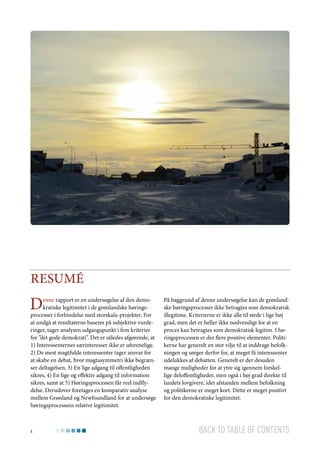 Resumé

D

enne rapport er en undersøgelse af den demokratiske legitimitet i de grønlandske høringsprocesser i forbindelse med storskala-projekter. For
at undgå at resultaterne baseres på subjektive vurderinger, tager analysen udgangspunkt i fem kriterier
for ”det gode demokrati”. Det er således afgørende, at
1) Interessenternes særinteresser ikke er uforenelige.
2) De mest magtfulde interessenter tager ansvar for
at skabe en debat, hvor magtasymmetri ikke begrænser deltagelsen, 3) En lige adgang til offentligheden
sikres, 4) En lige og effektiv adgang til information
sikres, samt at 5) Høringsprocessen får reel indflydelse. Derudover foretages en komparativ analyse
mellem Grønland og Newfoundland for at undersøge
høringsprocessens relative legitimitet.

4

På baggrund af denne undersøgelse kan de grønlandske høringsprocesser ikke betragtes som demokratisk
illegitime. Kriterierne er ikke alle til stede i lige høj
grad, men det er heller ikke nødvendigt for at en
proces kan betragtes som demokratisk legitim. I høringsprocessen er der flere positive elementer. Politikerne har generelt en stor vilje til at inddrage befolkningen og sørger derfor for, at meget få interessenter
udelukkes af debatten. Generelt er der desuden
mange muligheder for at ytre sig igennem forskellige deloffentligheder, men også i høj grad direkte til
landets lovgivere, idet afstanden mellem befolkning
og politikerne er meget kort. Dette er meget positivt
for den demokratiske legitimitet.

Back to table of contents

 