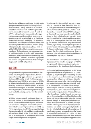 Slutteligt kan selskaberne med fordel for både selskaber og interessenter begrænse den mængde materiale, der sendes i høring. Som det er nu, udsendes
der en flere hundrede siders VVM-redegørelse for
hvert licensområde hver eneste sæson. På trods af
at VVM-redegørelser for licensområder, der ligger
i det samme geografiske område, er næsten ens og
der sker meget lidt variation fra år til år. Forudsat at
aktiviteten ikke ændres selvfølgelig. Det betyder, at
interessenter, der deltager i den formelle høring hvert
eneste år og for hvert licensområde, må læse mange
sider igennem, der er næsten enslydende. Dette er
spild af tid for både selskaberne og interessenterne.
Man kunne derfor nøjes med at sende opdateringer
og ændringer i høring og på den måde gøre processen mindre tidskrævende for både selskaber og interessenter. (int.6:2, int.10:1) Derved ville adgangen til
den formelle høring blive nemmere. Det samme gør
sig gældende for VSB-redegørelsen.

NGO’erne
Non-governmental organisations (NGO’er) er som
navnet beskriver, private organisationer, der varetager en bestemt gruppes interesser og adgangen er
derfor umiddelbart lige for alle i befolkningen, der
deler de interesser, NGO’erne repræsenterer. NGO’erne deltager i den formelle høring og der ses således
et overlap mellem de to deloffentligheder. NGO’ernes
rolle som deloffentlighed er imidlertid relevant også
at medtage her, fordi NGO’erne tillige benytter sig af
andre indflydelsesmuligheder end blot den formelle
høring.
NGO’erne har generelt gode muligheder for at ytre
sig kritisk i forhold til ressourceinteressenterne. Der
er som nævnt den formelle høring, men derudover
kan selskaberne pålægges at involvere NGO’erne i
deres indledende scopingproces forud for VVM- og
VSB-redegørelserne. Dvs. NGO’ernes input skal tages
i betragtning, allerede inden selskaberne påbegynder
redegørelserne. (BMP 2011a) De har således mulighed for at få indflydelse på hvilke emner, selskaberne
vælger at fokusere på i deres redegørelser.
54

Derudover er der den mulighed, som nok er noget
unikt for Grønland, at det er forholdsvis nemt for
NGO’er (også de mindre) at få foretræde for politikere og politiske udvalg. (int.15:2) Grønland er et
lille samfund bestående af knap 57.000 indbyggere
og blandt andet derfor, er afstanden mellem befolkningen og deres politikere kortere end andre steder.
(int.15:2, int.10:4) Det er derfor sjældent, der gives
afslag på en forespørgsel om foretræde for et udvalg
og som medlem af Inatsisartut, Naaja Nathanielsen
fortæller, tager mange beslutningsforslag i Inatsisartut netop afsæt i et foretræde fra NGO’er. (int.15:2)
Det kræver imidlertid, at NGO’erne kan overbevise
udvalget eller den enkelte politiker om, at det er en
sag, der er værd at bruge energi på. Det gælder om at
kunne sælge sin sag. (int.15:2, int.10:4)
Der er således flere kanaler, NGO’erne kan bruge til
at ytre deres kritik, men der er dog også for NGO’erne begrænsende faktorer, som kan betragtes som
problematiske for den lige adgang til offentligheden.
Et af de mest bekymrende problemer er NGO’ernes
begrænsede ressourcer. De grønlandske NGO’er er
meget få og meget små og har som en følge af dette
en stor mangel på både økonomiske og menneskelige
ressourcer. Som tidligere nævnt, kræver det en hel
del ressourcer at kunne indgå i den formelle høring
som høringspart og man skal også ligge inde med
en ret overbevisende viden for at kunne få nogen
indvirkning ved foretræde for udvalg og det er ressourcer, som NGO’erne kan have vanskeligt ved at
mobilisere. Selv organisationen ICC (Inuit Circumpolar Council), der i kraft af sin rolle som repræsentant for det grønlandske oprindelige folk får statsligt
tilskud, har kun en enkelt biolog ansat til at varetage
samtlige høringer på storskala-området.(int.17:1)
Mange af landets resterende NGO’er har slet ingen
med den rette ekspertviden ansat.(int.1:2) Selv om
NGO’erne rent faktisk har mange muligheder for at
ytre sig i offentligheden, kan de således på grund af
manglende ressourcer have vanskeligt ved at benytte
sig af mulighederne.(int.18:2, int.19:5, int.3:3) Som
det også er tilfældet med medierne, bliver økonomiske ressourcer derfor en begrænsning på befolknin-

Back to table of contents

 