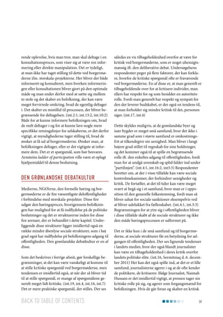 rende oplevelse, hvis man tror, man skal deltage i en
konsultationsproces, som viser sig at være ren informering eller direkte manipulation. Det er tydeligt,
at man ikke har taget stilling til dette ved borgermøderne ifm. storskala-projekterne. Her bliver der både
informeret og konsulteret, men hverken informeringen eller konsultationen bliver gjort på den optimale
måde og man ender derfor med at sætte sig mellem
to stole og det skaber en befolkning, der kan være
meget forvirrede omkring, hvad de egentlig deltager
i. Det skaber en mistillid til processen, der bliver begrænsende for deltagelsen. (int.2:1, int.13:2, int.10:2)
Både for at kunne informere befolkningen om, hvad
de reelt deltager i og for at kunne lave nogle mere
specifikke retningslinjer for selskaberne, er det derfor
vigtigt, at myndighederne tager stilling til, hvad de
ønsker at få ud af borgermøderne. Ønsker man, at
befolkningen deltager, eller er det vigtigste at informere dem. Det er et spørgsmål, som bør besvares.
Arnsteins ladder of participation ville være et oplagt
hjælpemiddel til denne beslutning.

Den grønlandske debatkultur
Medierne, NGO’erne, den formelle høring og borgermøderne er de fire væsentligste deloffentligheder
i forbindelse med storskala-projekter. Disse fire
udgør den høringsproces, hvorigennem befolkningen har mulighed for at få indflydelse på de politiske
beslutninger og det er strukturerne inden for disse
fire arenaer, der er behandlet i dette kapitel. Underliggende disse strukturer ligger imidlertid også en
række mindre åbenlyse sociale strukturer, som i høj
grad også har indflydelse på befolkningens adgang til
offentligheden. Den grønlandske debatkultur er en af
disse.
Som det beskrives i forrige afsnit, gør forskellige begrænsninger, at det kan være vanskeligt at komme til
at stille kritiske spørgsmål ved borgermøderne, men
tendensen er imidlertid også, at når der så bliver tid
til at stille spørgsmål, er mange af spørgsmålene generelt meget lidt kritiske. (int.19, int.4, int.16, int.7)
Det er mere praktiske spørgsmål, der stilles. Der ses

Back to table of contents

således en vis tilbageholdenhed overfor at være for
kritisk ved borgermøderne, som er noget uhensigtsmæssig ift. den deliberative debat. Undersøgelsens
respondenter peger på flere faktorer, der kan forklare, hvorfor de kritiske spørgsmål ofte er fraværende
ved borgermøderne. En af disse er, at man generelt er
tilbageholdende over for at kritisere individer, man
ellers har respekt for og som besidder en autoritetsrolle. Fordi man generelt har respekt og sympati for
den der leverer budskabet, er der også en tendens til,
at man forholder sig mindre kritisk til det, personen
siger. (int.17, int.4)
Dette skyldes muligvis, at de grønlandske byer og
især bygder er meget små samfund, hvor det ikke i
samme grad som i større samfund er omkostningsfrit at tilkendegive sin uenighed. Man bliver i langt
højere grad stillet til regnskab for sine holdninger,
og det kommer også til at spille en begrænsende
rolle ift. den enkeltes adgang til offentligheden, fordi
man for at undgå uvenskab og splid falder ind under
”partilinjen”. (int.4:1, int.16:2, int3:3) Respondenter
beretter om, at der i visse tilfælde kan være sociale
kontrolmekanismer, der forhindrer uenigheder og
kritik. De fortæller, at det til tider kan være meget
svært at begå sig i et samfund, hvor man er i opposition til den generelle folkestemning, fordi man så
bliver udsat for sociale sanktioner eksempelvis ved
at bliver udelukket fra fællesskabet. (int.4:1, int.3:3)
Begrænsningen for at ytre sig i offentligheden bliver
i disse tilfælde skabt af de sociale strukturer og ikke
den måde høringsprocessen er udformet på.
Det er ikke kun i de små samfund og til borgermøderne, at sociale strukturer får en betydning for adgangen til offentligheden. Der ses lignende tendenser
i landets medier, hvor der også blandt journalister
kan være en tilbageholdenhed i deres kritik overfor
landets politiske elite. (int.16, Sermitsiaq d. 6. december 2011) Her kan det også spille ind, at det er et lille
samfund, journalisterne agerer i og at de ofte kender
de politikere, de kritiserer. Ifølge Journalist, Naimah
Hussain er det imidlertid vigtigt, at pressen tager sin
kritiske rolle på sig, og agerer som forgangsmænd for
befolkningen. Hvis de går foran og skaber en kritisk
59

 