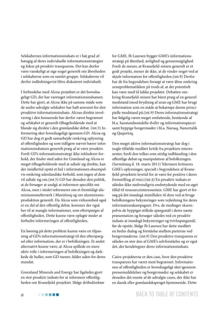 Selskabernes informationsindsats er i høj grad afhængig af deres individuelle informationsstrategier
og fokus på proaktiv transparens. Det kan derfor
være vanskeligt at sige noget generelt om åbenheden
i selskaberne som en samlet gruppe. Selskaberne vil
derfor indledningsvist blive diskuteret individuelt.
I forbindelse med Alcoa-projektet er det hovedsageligt GD, der har varetaget informationsindsatsen.
Dette har gjort, at Alcoa ikke på samme måde som
de andre udvalgte selskaber har haft ansvaret for den
proaktive informationsindsats. Alcoas direkte involvering i den henseende har derfor været begrænset
og selskabet er generelt tilbageholdende med at
blande sig direkte i den grønlandske debat. (int.5) Informering sker hovedsageligt igennem GD. Alcoa og
GD har dog et godt samarbejde omkring oplysning
af offentligheden og som tidligere nævnt bærer informationsindsatsen generelt præg af at være proaktiv.
Fordi GD’s informationsstrategi ikke inkluderer forhold, der finder sted uden for Grønland og Alcoa er
meget tilbageholdende med at udtale sig direkte, kan
der imidlertid opstå et hul i informationen eksempelvis omkring udenlandske forhold, som ingen af dem
vil udtale sig om.(int.5) GD har desuden den politik,
at de forsøger at undgå at informere specifikt om
Alcoa, men i stedet informerer om et fremtidigt aluminiumsmelteværk i Maniitsoq og om aluminiumsproduktion generelt. Da Alcoa som virksomhed også
er en del af den offentlig debat, kommer der også
her til at mangle informationer, som efterspørges af
offentligheden. Dette kunne være oplagte steder at
forbedre informeringen af offentligheden.
En løsning på dette problem kunne være en tilpasning af GD’s informationsstrategi til den efterspørgsel efter information, der er i befolkningen. Et andet
alternativt kunne være, at Alcoa spillede en mere
aktiv rolle i informeringen af befolkningen og dækkede de huller, som GD mener, falder uden for deres
mandat.
Greenland Minerals and Energy har ligeledes gjort
en stor proaktiv indsats for at informere offentligheden om Kvanefjeld-projektet. Ifølge driftsdirektør
68

for GME, Ib Laursen bygger GME’s informationsstrategi på åbenhed, ærlighed og gennemsigtighed.
Fordi de mener, at Kvanefjeld-minen generelt er et
godt projekt, mener de ikke, at de vinder noget ved at
skjule information for offentligheden.(int.9) Derfor
har de fra begyndelsen forsøgt at være åbne omkring
uranproblematikken på trods af, at det potentielt
kan være med til lukke projektet. Debatten omkring Kvanefjeld-minen har båret præg af en generel
modstand imod brydning af uran og GME har brugt
information som en måde at bekæmpe denne principielle modstand på.(int.9) Deres informationsstrategi
har følgelig været meget omfattende, bestående af
bl.a. husstandsomdelte dvd’er og informationspjecer
samt hyppige borgermøder i bl.a. Narsaq, Nanortalik
og Qaqortoq.
Den meget aktive informationsstrategi har dog i
nogle tilfælde medført kritik fra projektets interessenter, fordi den tolkes som utidig indblanding i den
offentlige debat og manipulation af befolkningen.
(Sermitsiaq d. 18. marts 2011) Ydermere kritiseres
GME’s oplysninger, specielt i begyndelsen af Kvanefjeld-projektets levetid for at være for positive i deres
fremstilling af risici.(int.4) En proaktiv indsats er
således ikke nødvendigvis ensbetydende med en øget
tillid til ressourceinteressenten. GME har gjort et forsøg på det imødegå mistilliden til dem ved at bruge
befolkningens bekymringer som vejledning for deres
informationskampagner. Dvs. de medtager eksempelvis de hyppigst stillede spørgsmål i deres næste
præsentation og forsøger således ved en proaktiv
indsats at imødegå bekymringer og tvivlsspørgsmål,
før de opstår. Ifølge Ib Laursen har dette medført
en bedre dialog og forståelse mellem parterne ved
borgermøderne. (int.9) Den proaktive transparens er
således en stor den af GME’s selvforståelse og er også
det, der kendetegner deres informationsindsats.
Cairn-projekterne er den case, hvor den proaktive
transparens har været mest begrænset. Informationen af offentligheden er hovedsageligt sket igennem
pressemeddelelser og borgermøder og selskabet er
desuden det eneste af de udvalgte cases, der ikke har
en dansk eller grønlandsksproget hjemmeside. Dette

Back to table of contents

 