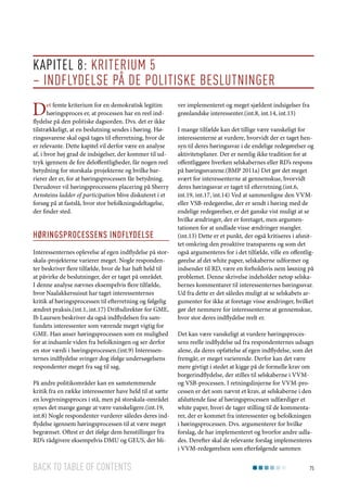 Kapitel 8: Kriterium 5
– Indflydelse på de politiske beslutninger

D

et femte kriterium for en demokratisk legitim
høringsproces er, at processen har en reel indflydelse på den politiske dagsorden. Dvs. det er ikke
tilstrækkeligt, at en beslutning sendes i høring. Høringssvarene skal også tages til efterretning, hvor de
er relevante. Dette kapitel vil derfor være en analyse
af, i hvor høj grad de indsigelser, der kommer til udtryk igennem de fire deloffentligheder, får nogen reel
betydning for storskala-projekterne og hvilke barrierer der er, for at høringsprocessen får betydning.
Derudover vil høringsprocessens placering på Sherry
Arnsteins ladder of participation blive diskuteret i et
forsøg på at fastslå, hvor stor befolkningsdeltagelse,
der finder sted.

Høringsprocessens indflydelse
Interessenternes oplevelse af egen indflydelse på storskala-projekterne varierer meget. Nogle respondenter beskriver flere tilfælde, hvor de har haft held til
at påvirke de beslutninger, der er taget på området.
I denne analyse nævnes eksempelvis flere tilfælde,
hvor Naalakkersuisut har taget interessenternes
kritik af høringsprocessen til efterretning og følgelig
ændret praksis.(int.1, int.17) Driftsdirektør for GME,
Ib Laursen beskriver da også indflydelsen fra samfundets interessenter som værende meget vigtig for
GME. Han anser høringsprocessen som en mulighed
for at indsamle viden fra befolkningen og ser derfor
en stor værdi i høringsprocessen.(int.9) Interessenternes indflydelse svinger dog ifølge undersøgelsens
respondenter meget fra sag til sag.
På andre politikområder kan en samstemmende
kritik fra en række interessenter have held til at sætte
en lovgivningsproces i stå, men på storskala-området
synes det mange gange at være vanskeligere.(int.19,
int.8) Nogle respondenter vurderer således deres indflydelse igennem høringsprocessen til at være meget
begrænset. Oftest er det ifølge dem henstillinger fra
RD’s rådgivere eksempelvis DMU og GEUS, der bli-

Back to table of contents

ver implementeret og meget sjældent indsigelser fra
grønlandske interessenter.(int.8, int.14, int.13)
I mange tilfælde kan det tillige være vanskeligt for
interessenterne at vurdere, hvorvidt der er taget hensyn til deres høringssvar i de endelige redegørelser og
aktivitetsplaner. Der er nemlig ikke tradition for at
offentliggøre hverken selskabernes eller RD’s respons
på høringssvarene.(BMP 2011a) Det gør det meget
svært for interessenterne at gennemskue, hvorvidt
deres høringssvar er taget til efterretning.(int.6,
int.19, int.17, int.14) Ved at sammenligne den VVMeller VSB-redegørelse, der er sendt i høring med de
endelige redegørelser, er det ganske vist muligt at se
hvilke ændringer, der er foretaget, men argumentationen for at undlade visse ændringer mangler.
(int.13) Dette er et punkt, der også kritiseres i afsnittet omkring den proaktive transparens og som det
også argumenteres for i det tilfælde, ville en offentliggørelse af det white paper, selskaberne udformer og
indsender til RD, være en forholdsvis nem løsning på
problemet. Denne skrivelse indeholder netop selskabernes kommentarer til interessenternes høringssvar.
Ud fra dette er det således muligt at se selskabets argumenter for ikke at foretage visse ændringer, hvilket
gør det nemmere for interessenterne at gennemskue,
hvor stor deres indflydelse reelt er.
Det kan være vanskeligt at vurdere høringsprocessens reelle indflydelse ud fra respondenternes udsagn
alene, da deres opfattelse af egen indflydelse, som det
fremgår, er meget varierende. Derfor kan det være
mere givtigt i stedet at kigge på de formelle krav om
borgerindflydelse, der stilles til selskaberne i VVMog VSB-processen. I retningslinjerne for VVM-processen er det som nævnt et krav, at selskaberne i den
afsluttende fase af høringsprocessen udfærdiger et
white paper, hvori de tager stilling til de kommentarer, der er kommet fra interessenter og befolkningen
i høringsprocessen. Dvs. argumenterer for hvilke
forslag, de har implementeret og hvorfor andre udlades. Derefter skal de relevante forslag implementeres
i VVM-redegørelsen som efterfølgende sammen
75

 