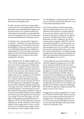 fokusere på de lovgivningsmæssige og organisatoriske rammer for høringsprocessen.
På mikro- og mesoniveauet kan der peges på flere
områder, hvor der er store lighedspunkter mellem de
grønlandske og newfoundlandske høringsprocesser.
På makroniveauet er der imidlertid markante forskelle mellem de grønlandske og newfoundlandske
rammer for høringsprocessen, som får betydning for
den demokratiske legitimitet i høringsprocesserne.
I Grønland er olie- og mineprojekter reguleret af
én samlet lov – Råstofloven, som også udstikker de
grundlæggende krav til involvering af interessenter
og offentlighed. Jf. denne lov involveres interessenter og offentlighed i forbindelse med selskabernes
undersøgelser til VVM (vurdering af virkninger på
miljøet) og VSB (vurdering af samfundsmæssige
bæredygtighed), som er en påkrævet del af deres
ansøgning ifm. aktiviteter.
Det er selskaberne selv, der afholder udgifterne til
VVM- og VSB-undersøgelserne og således også dem,
der har ansvaret for involveringen af befolkningen.
(Råstofloven § 75 og BMP 2011) Som minimum er
det påkrævet, at selskabet konsulterer relevante stakeholders og interessenter, i den indledende scoping
proces, hvor det afdækkes hvilke elementer, der er
vigtige at fokusere på i redegørelserne, for at få deres
input til relevante elementer. Derudover kræves
det, at selskabet afholder offentlige borgermøder i
begyndelsen af processen for at få input til VVM- eller VSB-redegørelsen og efterfølgende fremlægger
deres resultater på lignende offentlige borgermøder
i slutningen af processen. (BMP 2011 og BMP 2009)
Samtidig igangsættes en formel høring, hvor på forhånd registrerede høringsparter typisk får 6-8 uger til
at komme med skriftlige indsigelser. Disse indsigelser
samt kommentarer fra borgermøderne inkorporeres
i den endelige VVM- eller VSB-rapport, som efterfølgende skal godkendes af Råstofdirektoratet. På
baggrund af VVM- og VSB-redegørelserne, tager Råstofdirektoratet derefter stilling til, om der kan gives
tilladelse til den ansøgte aktivitet. Dette er mindstekravet og ud fra et demokratisk perspektiv det, der
bør fokuseres på. At flere selskaber vælger at invol-

Back to table of contents

vere offentligheden i en langt større grad er positivt,
men for så vidt ikke noget, der kan stilles krav om ud
fra den lovgivningsmæssige ramme.
Et at de største problemer med den grønlandske
måde at foretage høringsprocessen på er netop, at
selskaberne for det første selv varetager borgermøderne og for det andet har meget frie rammer for,
hvordan de skal foregå. En redegørelse for regler og
procedurer for borgermøderne kræves af Råstofdirektoratet, men det er selskaberne, der selv skal
formulere disse retningslinjer (BMP 2011:8) Ud fra
et demokratisk perspektiv er det bekymrende, at en
interessent med så klare interesser i sagen selv varetager høringsprocessen. Selv om selskabet varetager
processen på en god og redelig måde, er det en sårbar struktur, fordi strukturen er så vilkårlig og meget
afhængig af det enkelte selskab og fordi det generelt
skader den grønlandske befolknings tillid til processens uafhængighed. (int.2 og int.7)
I Newfoundland har man på olieområdet en noget
anderledes tilgang til høringsprocessen, der til dels
gør op med denne problematik. Man har nemlig
frataget selskaberne ansvaret for processen og i stedet
lagt ansvaret over på den øverste administrative
myndighed: The Canada-Newfoundland Offshore
Petroleum Board (Herefter CNLOPB). Ydermere
har denne instans myndigheden til at udvælge en
uafhængig kommissær, der pålægges at gennemgå et
selskabs ansøgning, herunder varetage den offentlige
høring af sagen og på baggrund af ansøgningen og
de oplysninger, der kommer frem i høringsprocessen
indstille sine anbefalinger vedrørende ansøgningen
til CNLOPB, der tager den endelige beslutning. (The
Atlantic Accord § 44 stk. 2 pkt. c)
På baggrund af en række retningslinjer, der er opstillet af CNLOPB (CNLOPB 2006), udformer kommissæren de operationelle procedurebestemmelser for
høringsprocessen. Her fastlægges meget faste rammer for, hvordan og hvornår høringer af interessenter og den generelle offentlighed skal foregå. Typisk
vil processen indeholde to faser:

89

 