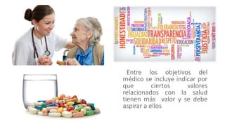Entre los objetivos del
médico se incluye indicar por
que ciertos valores
relacionados con la salud
tienen más valor y se debe
aspirar a ellos
 