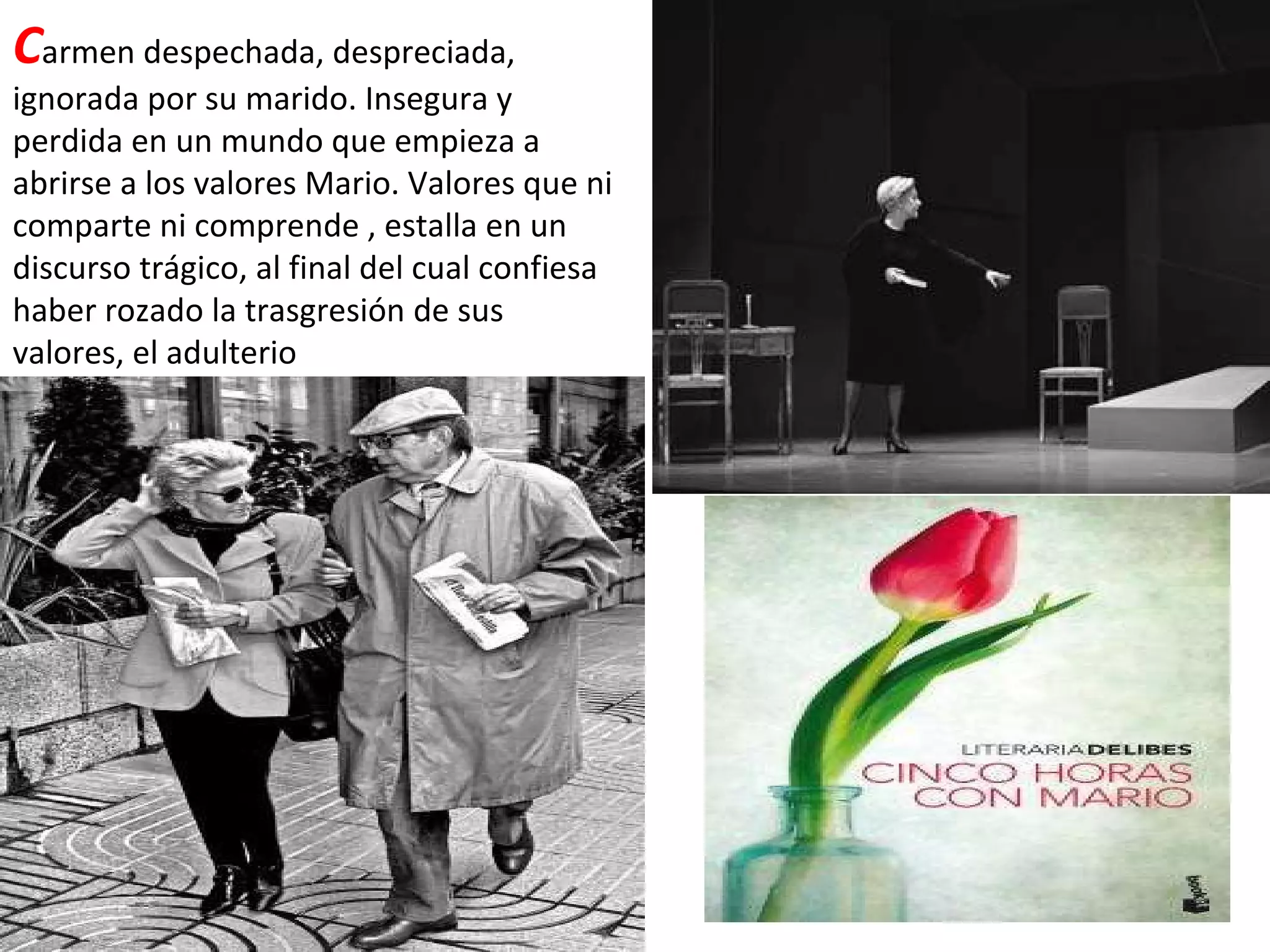 C armen despechada, despreciada, ignorada por su marido. Insegura y perdida en un mundo que empieza a abrirse a los valores Mario. Valores que ni comparte ni comprende , estalla en un discurso trágico, al final del cual confiesa  haber rozado la trasgresión de sus valores, el adulterio 