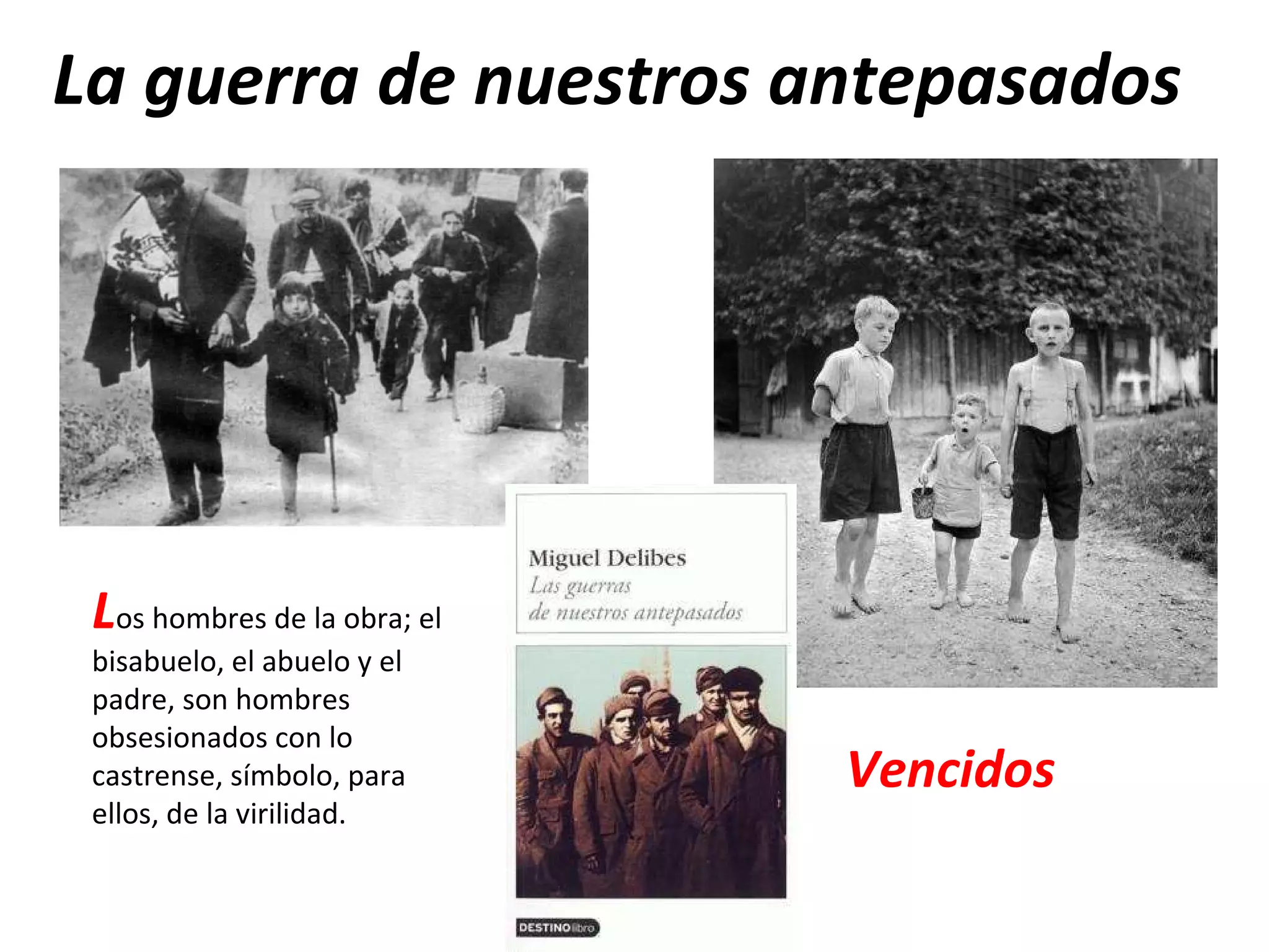 La guerra de nuestros antepasados Vencidos L os hombres de la obra; el bisabuelo, el abuelo y el padre, son hombres obsesionados con lo castrense, símbolo, para ellos, de la virilidad. 