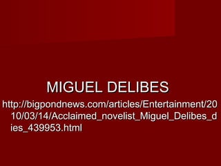 MIGUEL DELIBESMIGUEL DELIBES
http://bigpondnews.com/articles/Entertainment/20http://bigpondnews.com/articles/Entertainment/20
10/03/14/Acclaimed_novelist_Miguel_Delibes_d10/03/14/Acclaimed_novelist_Miguel_Delibes_d
ies_439953.htmlies_439953.html
 