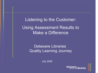 Listening to the Customer:
Using Assessment Results to
     Make a Difference


     Delaware Libraries
   Quality Learning Journey

          July 2009
 